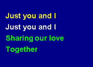 Just you and I
Just you and I

Sharing our love
Together