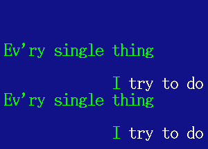 Ev ry single thing

I try to do
EV ry single thing

I try to do