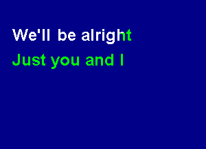 We'll be alright
Just you and I