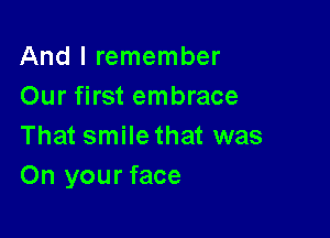 And I remember
Our first embrace

That smile that was
On your face