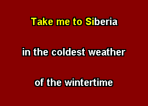 Take me to Siberia

in the coldest weather

of the wintertime