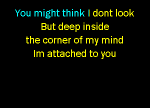 You might think I dont look
But deep inside
the corner of my mind

Im attached to you