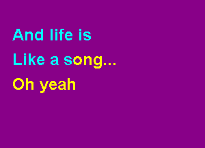 And life is
Like a song...

Oh yeah
