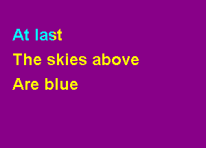 At last
The skies above

Are blue