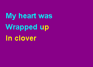 My heart was
Wrapped up

In clover