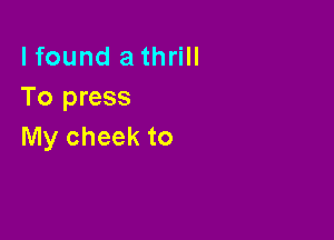 lfound a thrill
To press

My cheek to