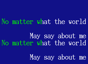 No matter what the world

May say about me
No matter what the world

May say about me