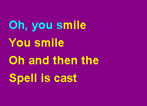 Oh, you smile
You smile

on and then the
Spell is cast