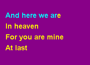 And here we are
In heaven

For you are mine
At last