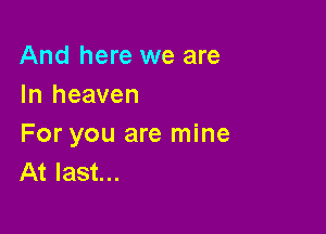 And here we are
In heaven

For you are mine
At last...