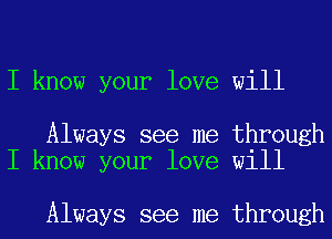 I know your love will

Always see me through
I know your love will

Always see me through