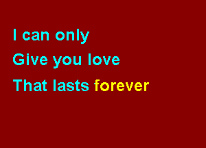 I can only
Give you love

That lasts forever