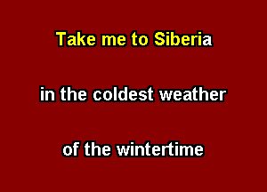 Take me to Siberia

in the coldest weather

of the wintertime