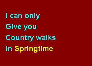 I can only
Give you

Country walks
In Springtime