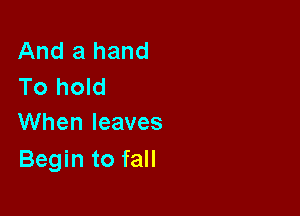 And a hand
To hold

VVhenleaves
Begin to fall