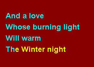 And a love
Whose burning light

Will warm
The Winter night