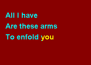 All I have
Are these arms

To enfold you