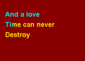 And a love
Time can never

Destroy