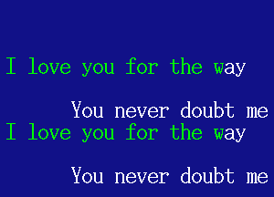 I love you for the way

You never doubt me
I love you for the way

You never doubt me