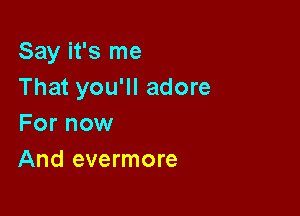 Say it's me
That you'll adore

For now
And evermore