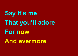 Say it's me
That you'll adore

For now
And evermore