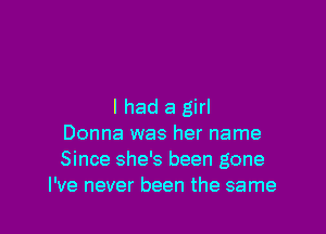 I had a girl

Donna was her name
Since she's been gone
I've never been the same