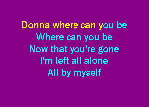 Donna where can you be
Where can you be
Now that you're gone

I'm left all alone
All by myself