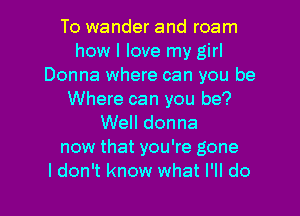 To wander and roam
how I love my girl
Donna where can you be
Where can you be?
Well donna
now that you're gone
I don't know what I'll do