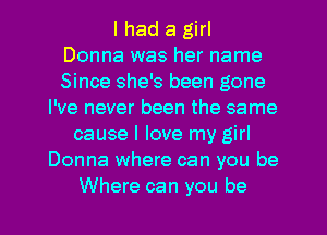 I had a girl
Donna was her name
Since she's been gone
I've never been the same
cause I love my girl
Donna where can you be
Where can you be