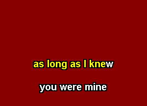 as long as I knew

you were mine