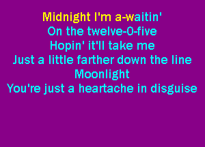 Midnight I'm a-waitin'
On the twelve-O-five
Hopin' it'll take me
Just a little farther down the line
Moonlight
You're just a heartache in disguise