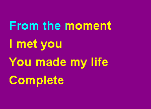 From the moment
I met you

You made my life
Complete