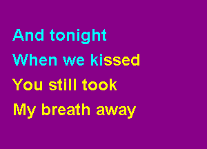 And tonight
When we kissed

You still took
My breath away