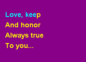 Love,keep
And honor

Always true
To you...