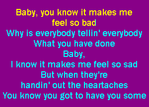 Baby, you know it makes me
feel so bad
Why is everybody tellin' everybody
What you have done
Baby,
I know it makes me feel so sad
But when they're
handin' out the heartaches
You know you got to have you some