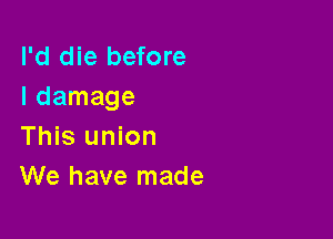 I'd die before
I damage

This union
We have made