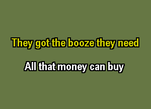 They got the booze they need

All that money can buy