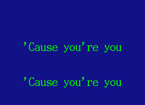 Cause you,re you

Cause you re you