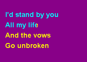 I'd stand by you
All my life

And the vows
Go unbroken