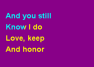 And you still
Know I do

Love,keep
And honor