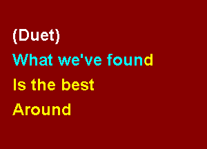 (Duet)
What we've found

Is the best
Around