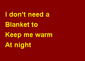 I don't need a
Blanket to

Keep me warm
At night