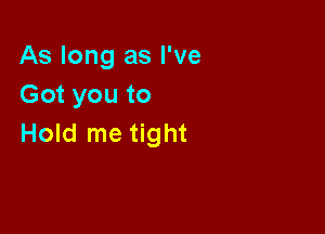 As long as I've
Got you to

Hold me tight