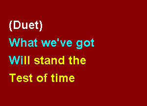 (Duet)
What we've got

Will stand the
Test of time