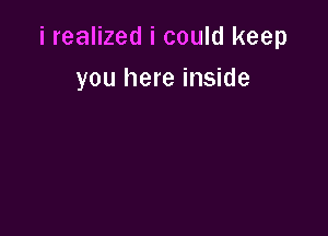 i realized i could keep

you here inside