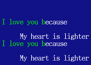 I love you because

My heart is lighter
I love you because

My heart is lighter