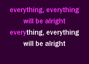 everything, everything
will be alright

everything, everything
will be alright