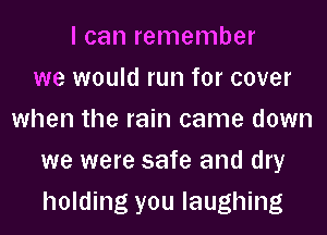 I can remember
we would run for cover
when the rain came down
we were safe and dry
holding you laughing