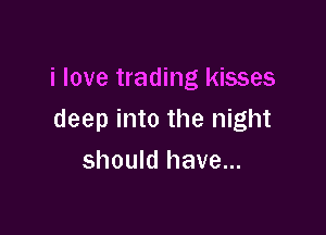 i love trading kisses

deep into the night
should have...