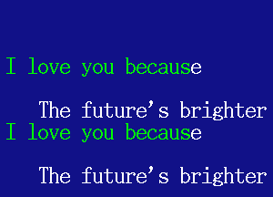 I love you because

The future s brighter
I love you because

The future s brighter